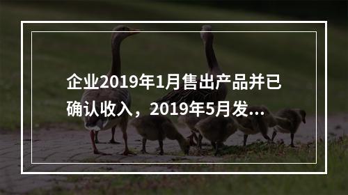 企业2019年1月售出产品并已确认收入，2019年5月发生销