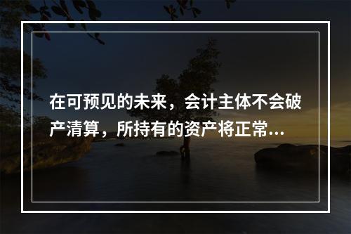 在可预见的未来，会计主体不会破产清算，所持有的资产将正常营运