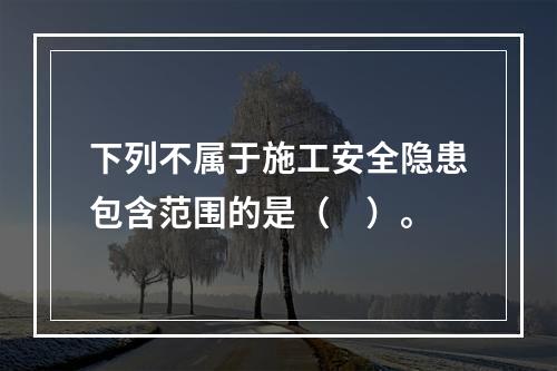 下列不属于施工安全隐患包含范围的是（　）。