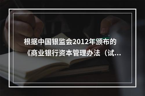 根据中国银监会2012年颁布的《商业银行资本管理办法（试行）