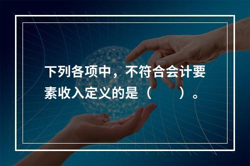 下列各项中，不符合会计要素收入定义的是（　　）。