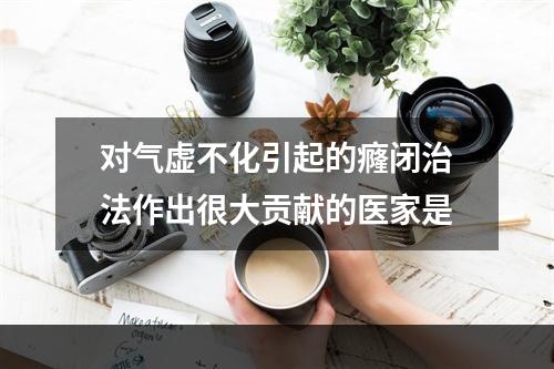 对气虚不化引起的癃闭治法作出很大贡献的医家是