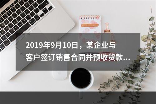 2019年9月10日，某企业与客户签订销售合同并预收货款55