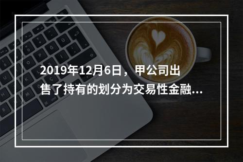 2019年12月6日，甲公司出售了持有的划分为交易性金融资产