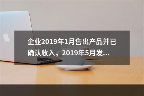 企业2019年1月售出产品并已确认收入，2019年5月发生销