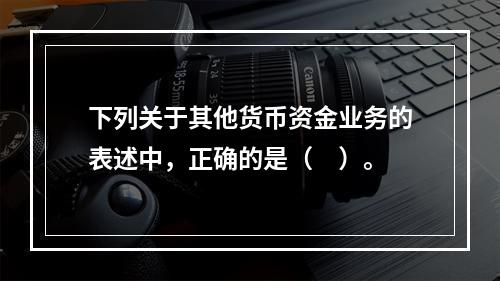 下列关于其他货币资金业务的表述中，正确的是（　）。