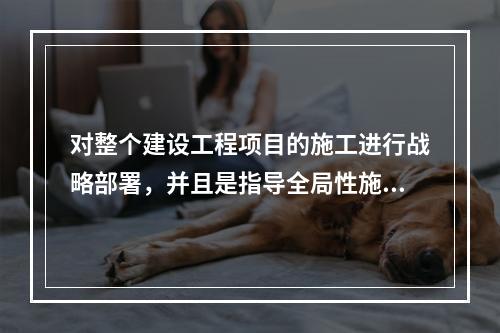 对整个建设工程项目的施工进行战略部署，并且是指导全局性施工的