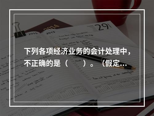 下列各项经济业务的会计处理中，不正确的是（　　）。（假定不考