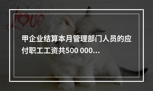 甲企业结算本月管理部门人员的应付职工工资共500 000元，