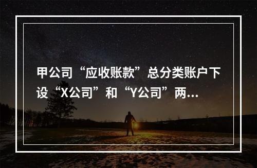 甲公司“应收账款”总分类账户下设“X公司”和“Y公司”两个明