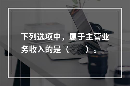 下列选项中，属于主营业务收入的是（　　）。