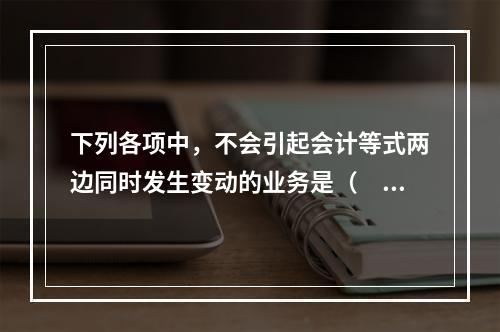 下列各项中，不会引起会计等式两边同时发生变动的业务是（　　）