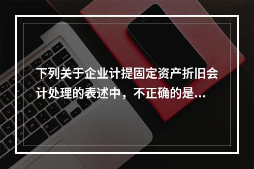 下列关于企业计提固定资产折旧会计处理的表述中，不正确的是（　