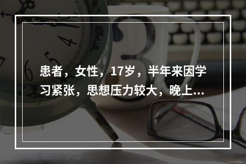 患者，女性，17岁，半年来因学习紧张，思想压力较大，晚上经常