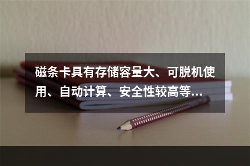 磁条卡具有存储容量大、可脱机使用、自动计算、安全性较高等特点