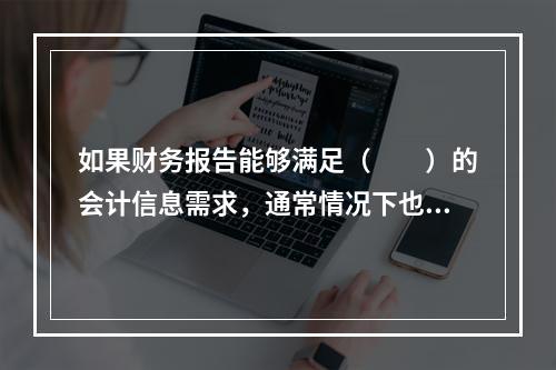 如果财务报告能够满足（　　）的会计信息需求，通常情况下也可以