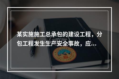 某实施施工总承包的建设工程，分包工程发生生产安全事故，应由（