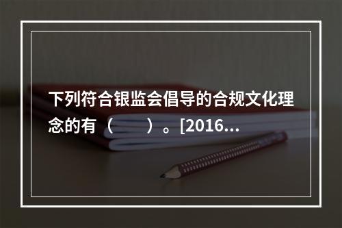 下列符合银监会倡导的合规文化理念的有（　　）。[2016年5