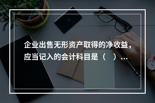 企业出售无形资产取得的净收益，应当记入的会计科目是（　）。