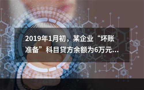 2019年1月初，某企业“坏账准备”科目贷方余额为6万元。1