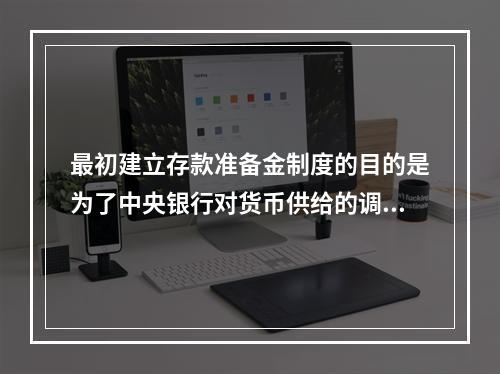 最初建立存款准备金制度的目的是为了中央银行对货币供给的调控，