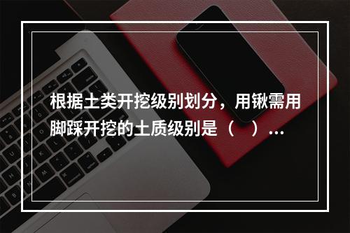 根据土类开挖级别划分，用锹需用脚踩开挖的土质级别是（　）。