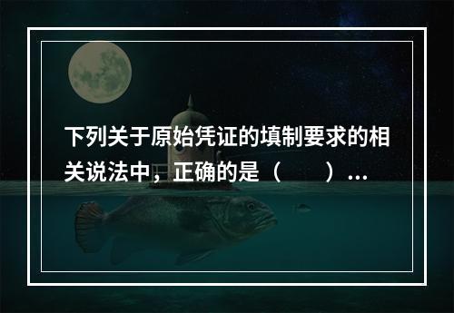 下列关于原始凭证的填制要求的相关说法中，正确的是（　　）。