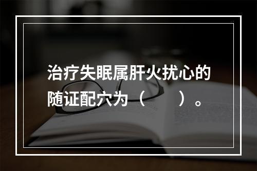 治疗失眠属肝火扰心的随证配穴为（　　）。