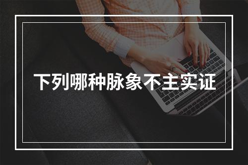 下列哪种脉象不主实证