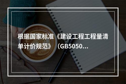 根据国家标准《建设工程工程量清单计价规范》（GB50500－