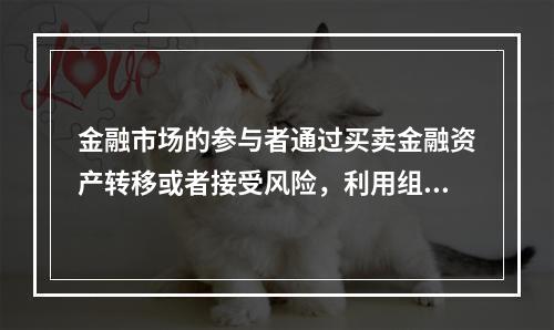 金融市场的参与者通过买卖金融资产转移或者接受风险，利用组合投