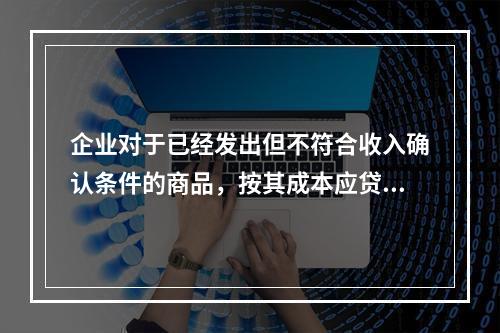 企业对于已经发出但不符合收入确认条件的商品，按其成本应贷记的