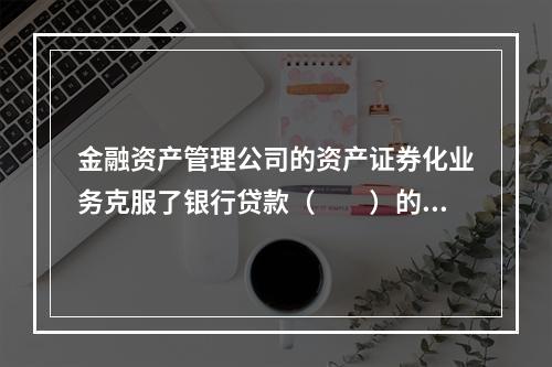 金融资产管理公司的资产证券化业务克服了银行贷款（　　）的局限