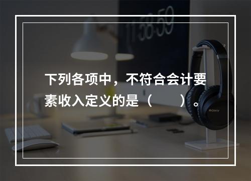 下列各项中，不符合会计要素收入定义的是（　　）。