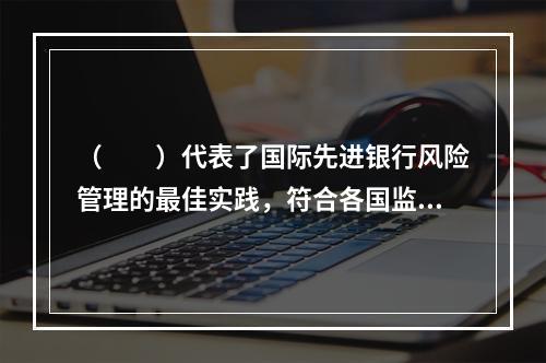 （　　）代表了国际先进银行风险管理的最佳实践，符合各国监管机