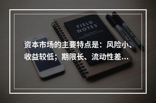 资本市场的主要特点是：风险小、收益较低；期限长、流动性差。（