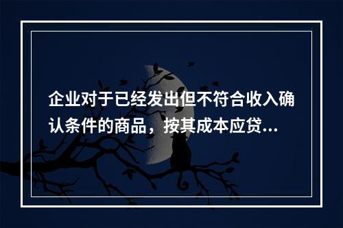 企业对于已经发出但不符合收入确认条件的商品，按其成本应贷记的