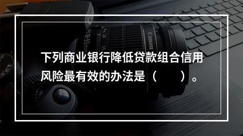 下列商业银行降低贷款组合信用风险最有效的办法是（　　）。