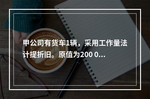 甲公司有货车1辆，采用工作量法计提折旧。原值为200 000