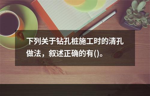 下列关于钻孔桩施工时的清孔做法，叙述正确的有()。