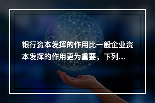 银行资本发挥的作用比一般企业资本发挥的作用更为重要，下列不属