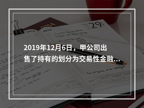 2019年12月6日，甲公司出售了持有的划分为交易性金融资产