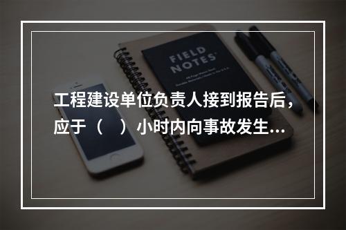 工程建设单位负责人接到报告后，应于（　）小时内向事故发生地县