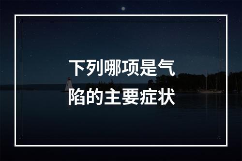 下列哪项是气陷的主要症状