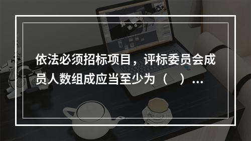 依法必须招标项目，评标委员会成员人数组成应当至少为（　）。