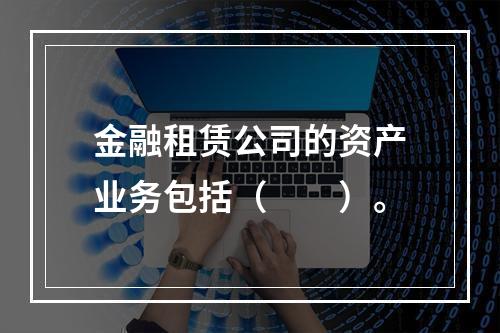 金融租赁公司的资产业务包括（　　）。