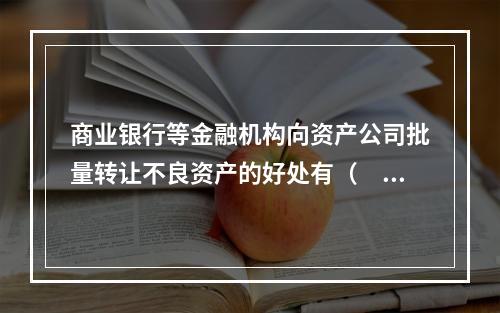 商业银行等金融机构向资产公司批量转让不良资产的好处有（　　）