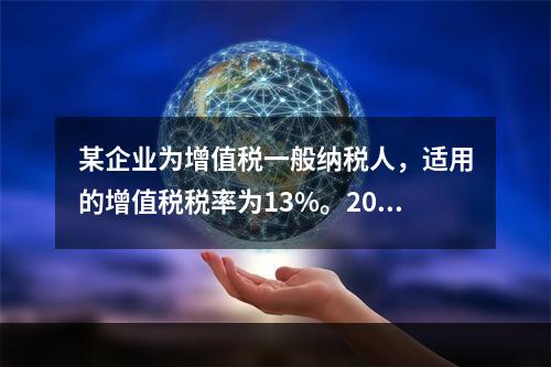 某企业为增值税一般纳税人，适用的增值税税率为13%。2019