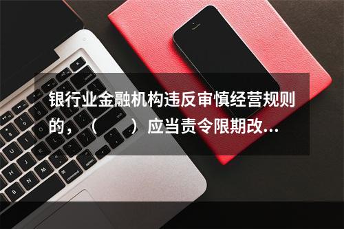 银行业金融机构违反审慎经营规则的，（　　）应当责令限期改正。