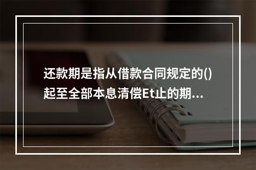 还款期是指从借款合同规定的()起至全部本息清偿Et止的期间。